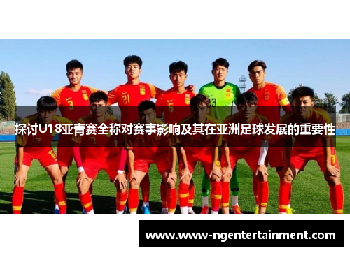 探讨U18亚青赛全称对赛事影响及其在亚洲足球发展的重要性