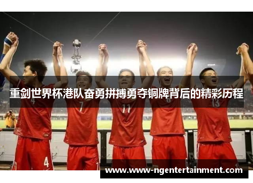 重剑世界杯港队奋勇拼搏勇夺铜牌背后的精彩历程