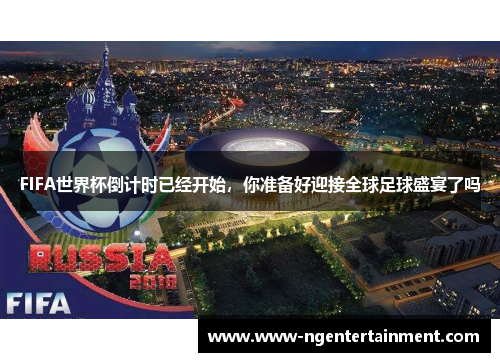 FIFA世界杯倒计时已经开始，你准备好迎接全球足球盛宴了吗