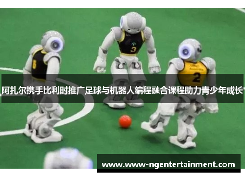 阿扎尔携手比利时推广足球与机器人编程融合课程助力青少年成长