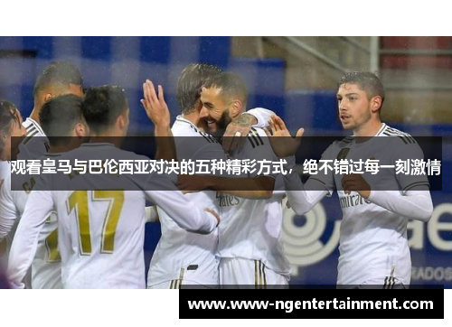 观看皇马与巴伦西亚对决的五种精彩方式，绝不错过每一刻激情