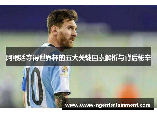 阿根廷夺得世界杯的五大关键因素解析与背后秘辛
