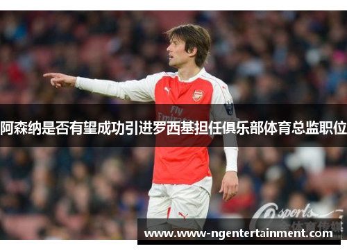 阿森纳是否有望成功引进罗西基担任俱乐部体育总监职位