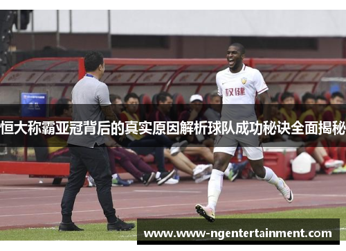 恒大称霸亚冠背后的真实原因解析球队成功秘诀全面揭秘