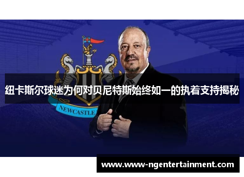 纽卡斯尔球迷为何对贝尼特斯始终如一的执着支持揭秘
