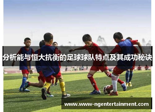 分析能与恒大抗衡的足球球队特点及其成功秘诀