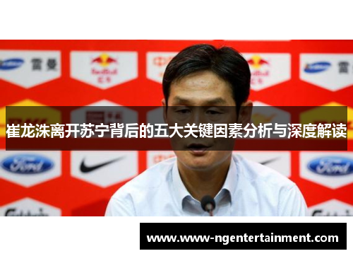 崔龙洙离开苏宁背后的五大关键因素分析与深度解读