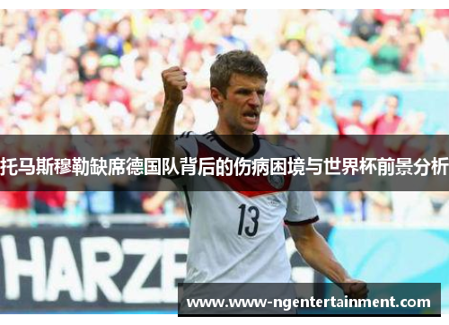 托马斯穆勒缺席德国队背后的伤病困境与世界杯前景分析