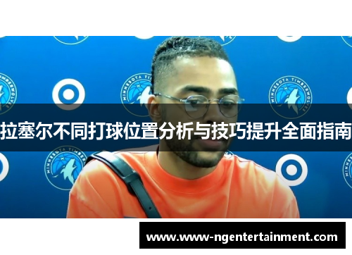 拉塞尔不同打球位置分析与技巧提升全面指南