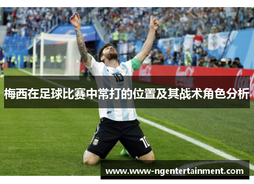 梅西在足球比赛中常打的位置及其战术角色分析