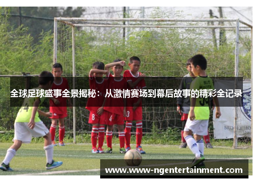 全球足球盛事全景揭秘：从激情赛场到幕后故事的精彩全记录