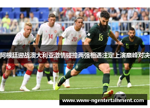 阿根廷迎战澳大利亚激情碰撞两强相遇注定上演巅峰对决