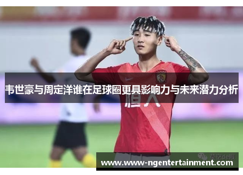 韦世豪与周定洋谁在足球圈更具影响力与未来潜力分析