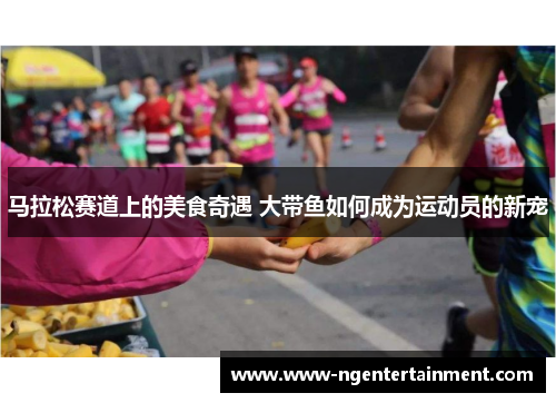 马拉松赛道上的美食奇遇 大带鱼如何成为运动员的新宠