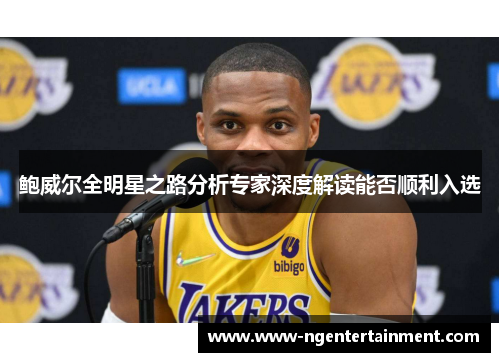 鲍威尔全明星之路分析专家深度解读能否顺利入选