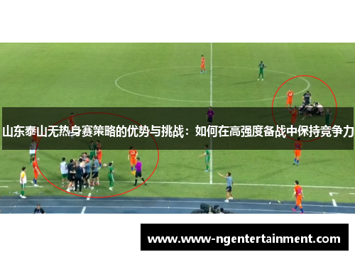 山东泰山无热身赛策略的优势与挑战：如何在高强度备战中保持竞争力