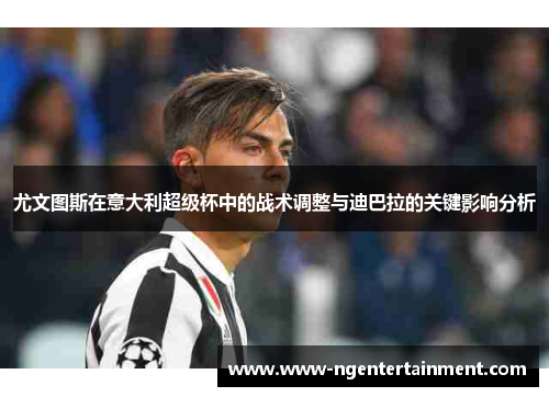 尤文图斯在意大利超级杯中的战术调整与迪巴拉的关键影响分析