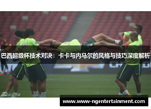 巴西超级杯技术对决：卡卡与内马尔的风格与技巧深度解析