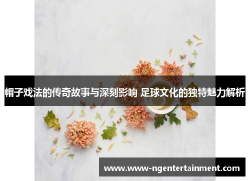 帽子戏法的传奇故事与深刻影响 足球文化的独特魅力解析