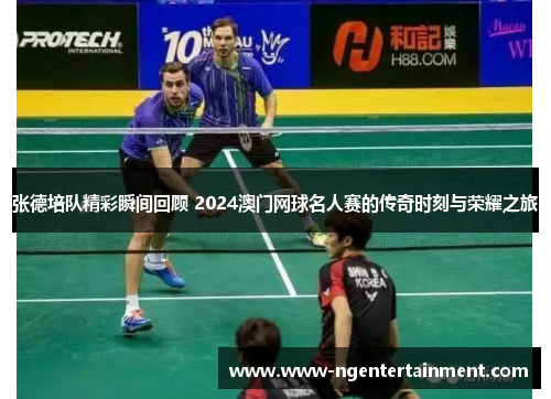 张德培队精彩瞬间回顾 2024澳门网球名人赛的传奇时刻与荣耀之旅