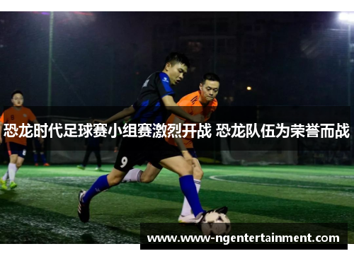 恐龙时代足球赛小组赛激烈开战 恐龙队伍为荣誉而战