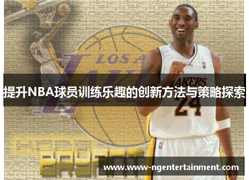 提升NBA球员训练乐趣的创新方法与策略探索