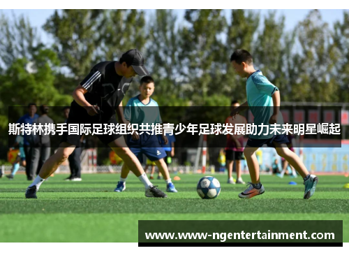 斯特林携手国际足球组织共推青少年足球发展助力未来明星崛起
