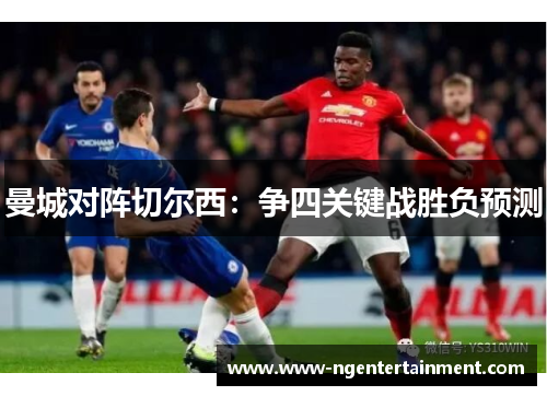 曼城对阵切尔西：争四关键战胜负预测