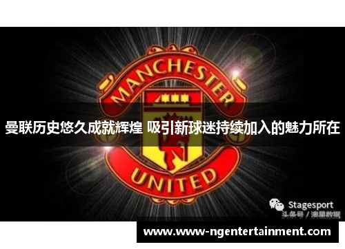 曼联历史悠久成就辉煌 吸引新球迷持续加入的魅力所在