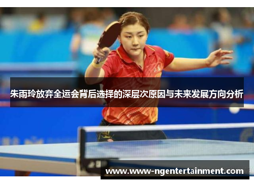 朱雨玲放弃全运会背后选择的深层次原因与未来发展方向分析
