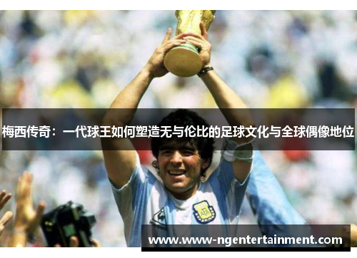 梅西传奇：一代球王如何塑造无与伦比的足球文化与全球偶像地位