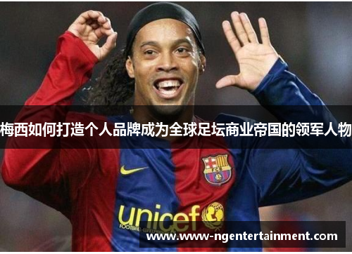 梅西如何打造个人品牌成为全球足坛商业帝国的领军人物