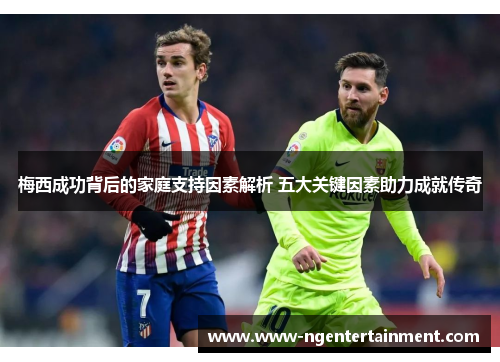 梅西成功背后的家庭支持因素解析 五大关键因素助力成就传奇