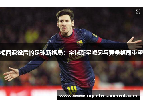 梅西退役后的足球新格局：全球新星崛起与竞争格局重塑