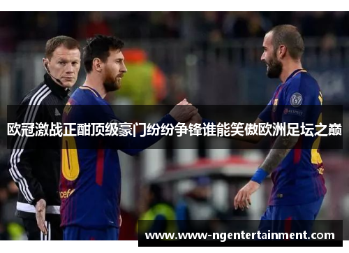 欧冠激战正酣顶级豪门纷纷争锋谁能笑傲欧洲足坛之巅