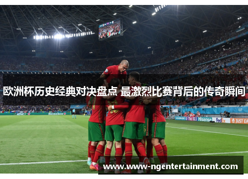 欧洲杯历史经典对决盘点 最激烈比赛背后的传奇瞬间