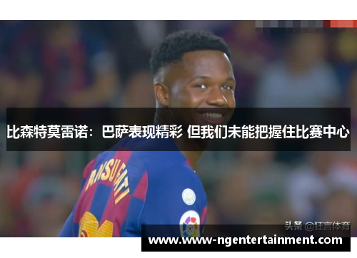 比森特莫雷诺：巴萨表现精彩 但我们未能把握住比赛中心