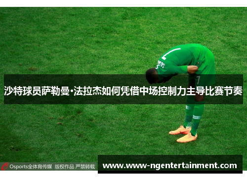 沙特球员萨勒曼·法拉杰如何凭借中场控制力主导比赛节奏