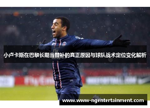 小卢卡斯在巴黎长期当替补的真正原因与球队战术定位变化解析