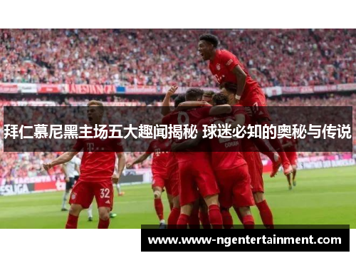 拜仁慕尼黑主场五大趣闻揭秘 球迷必知的奥秘与传说