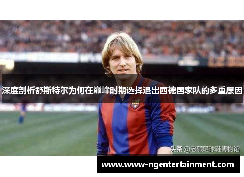 深度剖析舒斯特尔为何在巅峰时期选择退出西德国家队的多重原因
