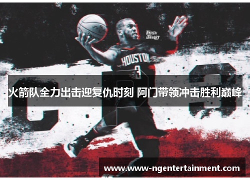 火箭队全力出击迎复仇时刻 阿门带领冲击胜利巅峰