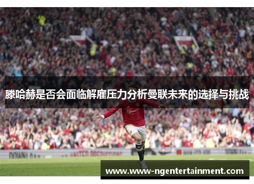 滕哈赫是否会面临解雇压力分析曼联未来的选择与挑战