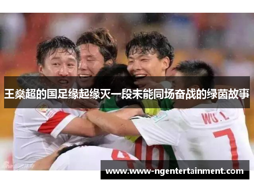 王燊超的国足缘起缘灭一段未能同场奋战的绿茵故事