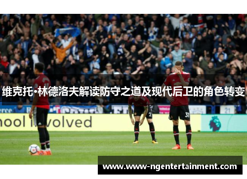 维克托·林德洛夫解读防守之道及现代后卫的角色转变