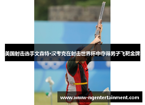 美国射击选手文森特·汉考克在射击世界杯中夺得男子飞靶金牌