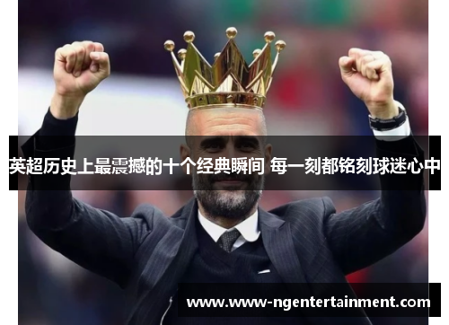 英超历史上最震撼的十个经典瞬间 每一刻都铭刻球迷心中
