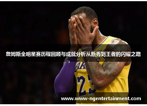 詹姆斯全明星赛历程回顾与成就分析从新秀到王者的闪耀之路 詹姆斯全明星赛历程回顾与成就分析从新秀到王者的闪耀之路