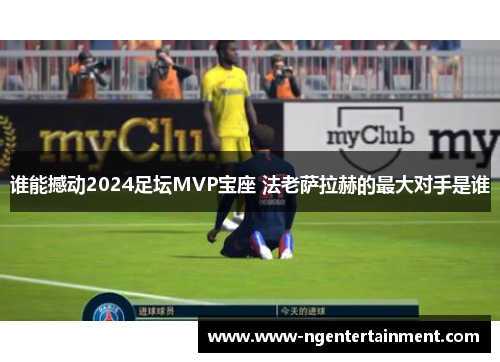 谁能撼动2024足坛MVP宝座 法老萨拉赫的最大对手是谁 谁能撼动2024足坛MVP宝座 法老萨拉赫的最大对手是谁