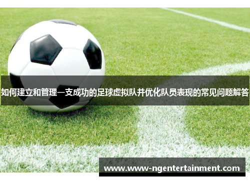 如何建立和管理一支成功的足球虚拟队并优化队员表现的常见问题解答 如何建立和管理一支成功的足球虚拟队并优化队员表现的常见问题解答